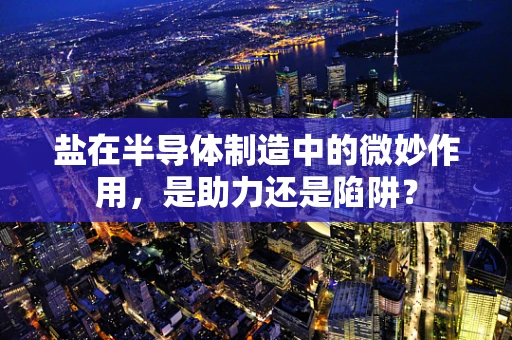 盐在半导体制造中的微妙作用，是助力还是陷阱？