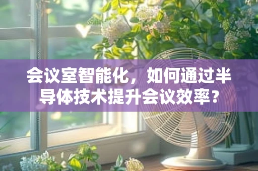 会议室智能化，如何通过半导体技术提升会议效率？