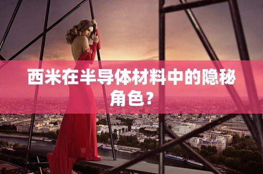 西米在半导体材料中的隐秘角色？