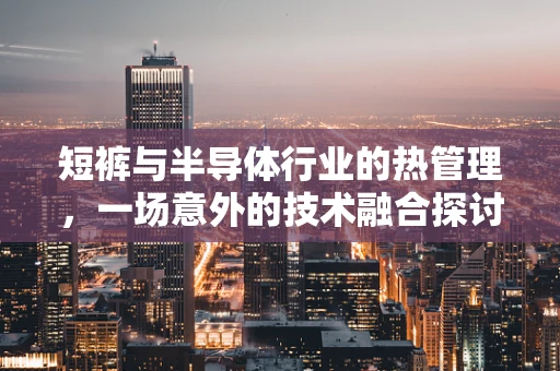 短裤与半导体行业的热管理，一场意外的技术融合探讨