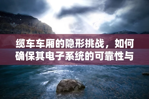缆车车厢的隐形挑战，如何确保其电子系统的可靠性与安全性？