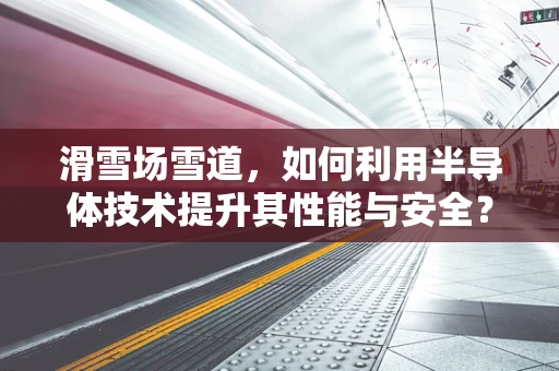滑雪场雪道，如何利用半导体技术提升其性能与安全？