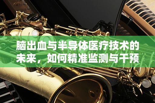 脑出血与半导体医疗技术的未来，如何精准监测与干预？