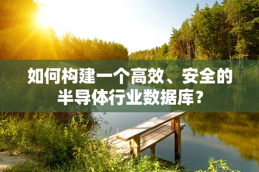 如何构建一个高效、安全的半导体行业数据库？