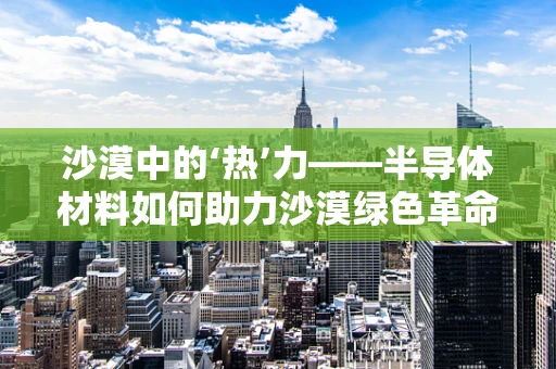 沙漠中的‘热’力——半导体材料如何助力沙漠绿色革命？