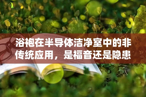 浴袍在半导体洁净室中的非传统应用，是福音还是隐患？
