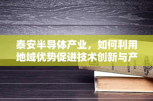 泰安半导体产业，如何利用地域优势促进技术创新与产业升级？