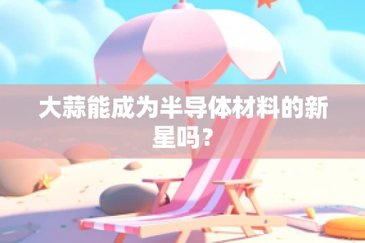 大蒜能成为半导体材料的新星吗？