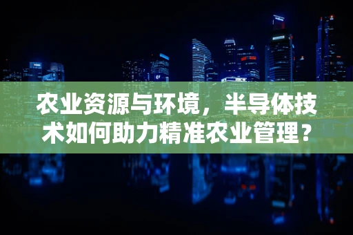 农业资源与环境，半导体技术如何助力精准农业管理？