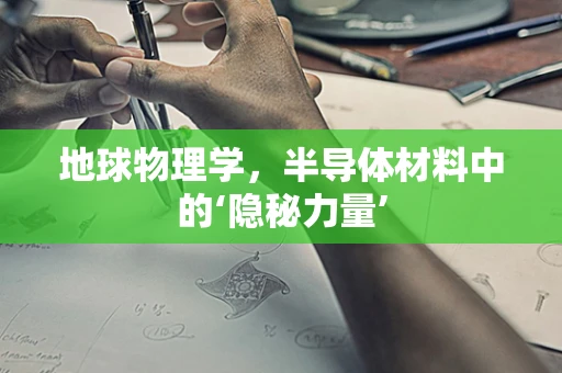 地球物理学，半导体材料中的‘隐秘力量’