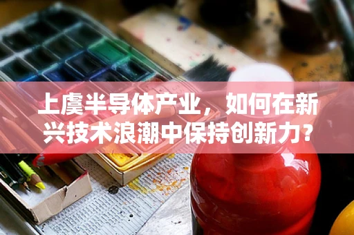 上虞半导体产业，如何在新兴技术浪潮中保持创新力？