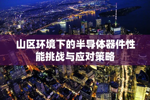山区环境下的半导体器件性能挑战与应对策略