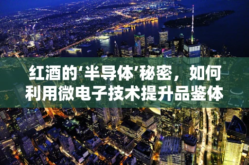 红酒的‘半导体’秘密，如何利用微电子技术提升品鉴体验？