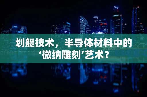 划艇技术，半导体材料中的‘微纳雕刻’艺术？