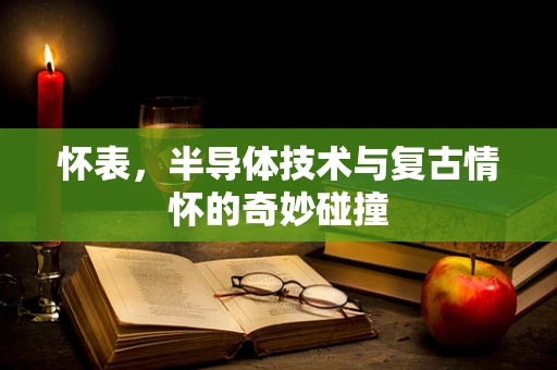 怀表，半导体技术与复古情怀的奇妙碰撞