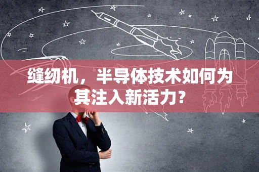 缝纫机，半导体技术如何为其注入新活力？