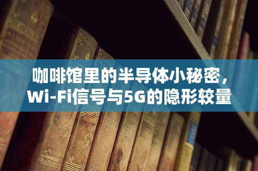 咖啡馆里的半导体小秘密，Wi-Fi信号与5G的隐形较量