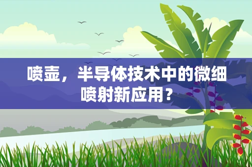 喷壶，半导体技术中的微细喷射新应用？