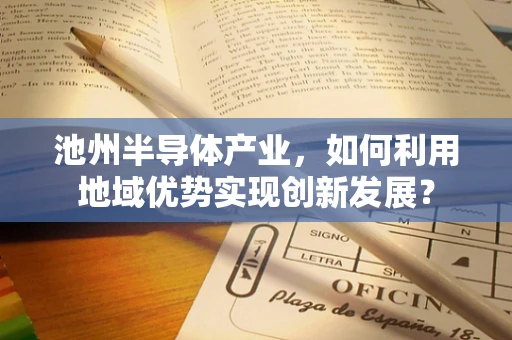 池州半导体产业，如何利用地域优势实现创新发展？