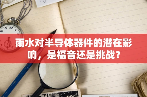 雨水对半导体器件的潜在影响，是福音还是挑战？