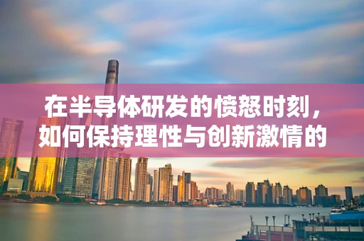 在半导体研发的愤怒时刻，如何保持理性与创新激情的平衡？