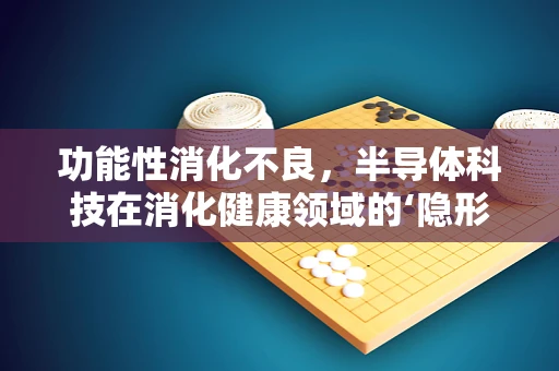 功能性消化不良，半导体科技在消化健康领域的‘隐形’助力？