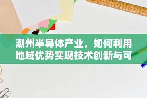潮州半导体产业，如何利用地域优势实现技术创新与可持续发展？