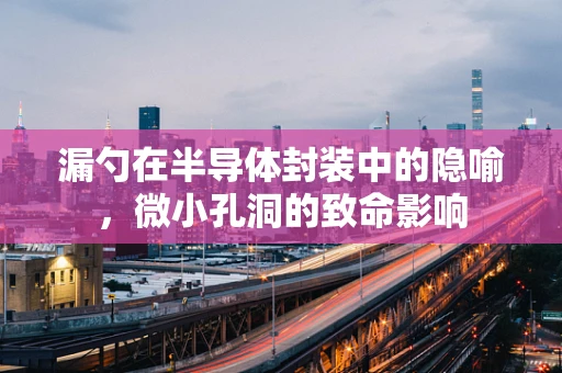 漏勺在半导体封装中的隐喻，微小孔洞的致命影响