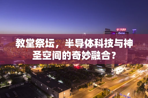 教堂祭坛，半导体科技与神圣空间的奇妙融合？
