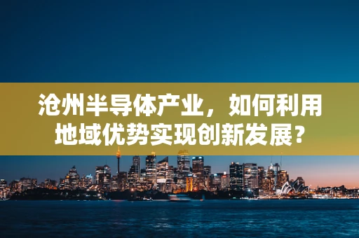 沧州半导体产业，如何利用地域优势实现创新发展？