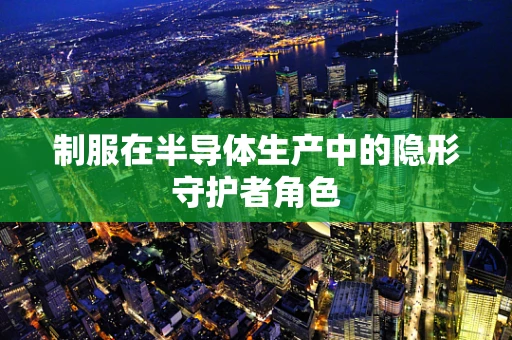 制服在半导体生产中的隐形守护者角色