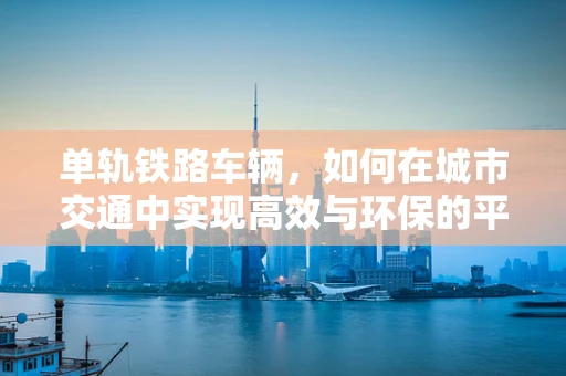 单轨铁路车辆，如何在城市交通中实现高效与环保的平衡？