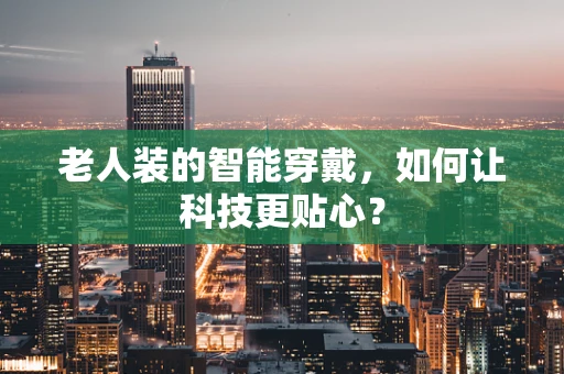老人装的智能穿戴，如何让科技更贴心？