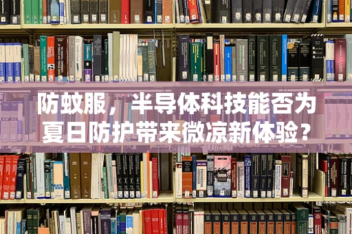 防蚊服，半导体科技能否为夏日防护带来微凉新体验？