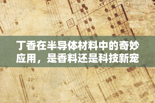 丁香在半导体材料中的奇妙应用，是香料还是科技新宠？