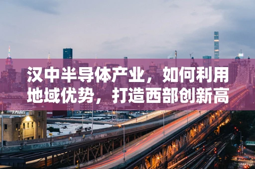 汉中半导体产业，如何利用地域优势，打造西部创新高地？