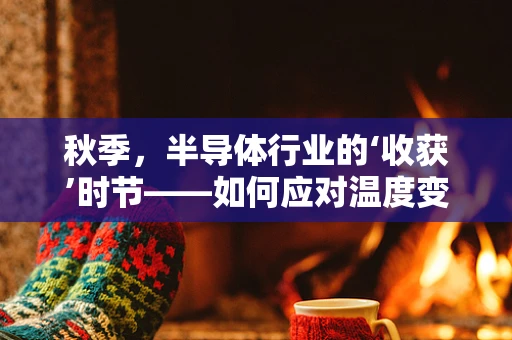 秋季，半导体行业的‘收获’时节——如何应对温度变化对产品性能的影响？