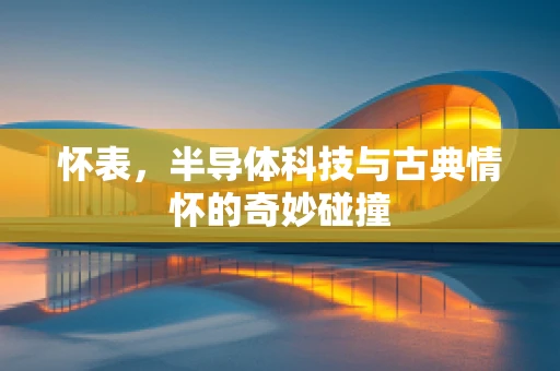 怀表，半导体科技与古典情怀的奇妙碰撞