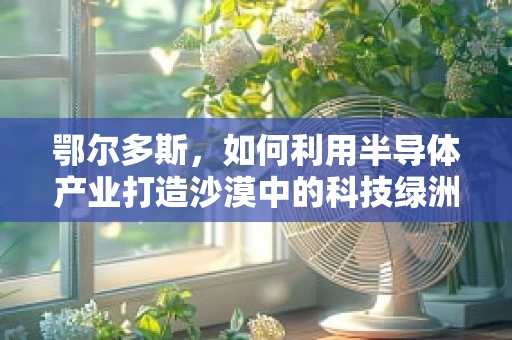 鄂尔多斯，如何利用半导体产业打造沙漠中的科技绿洲？