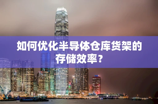 如何优化半导体仓库货架的存储效率？