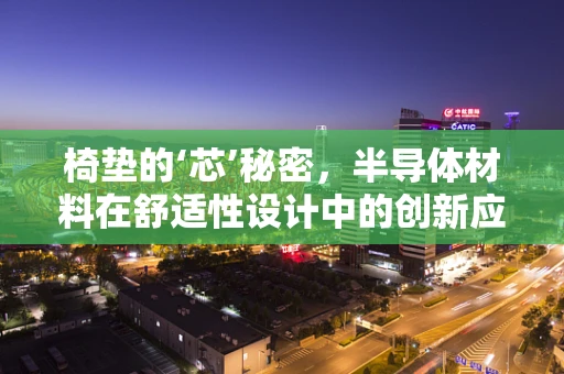 椅垫的‘芯’秘密，半导体材料在舒适性设计中的创新应用？