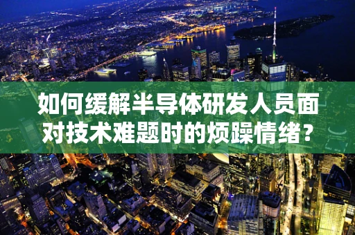 如何缓解半导体研发人员面对技术难题时的烦躁情绪？