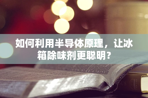 如何利用半导体原理，让冰箱除味剂更聪明？