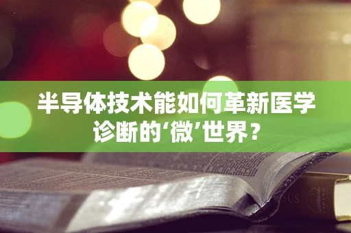 半导体技术能如何革新医学诊断的‘微’世界？