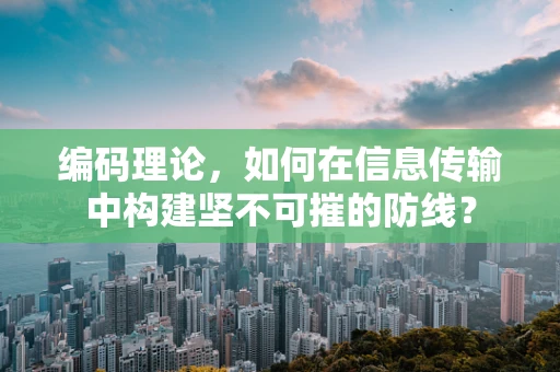 编码理论，如何在信息传输中构建坚不可摧的防线？