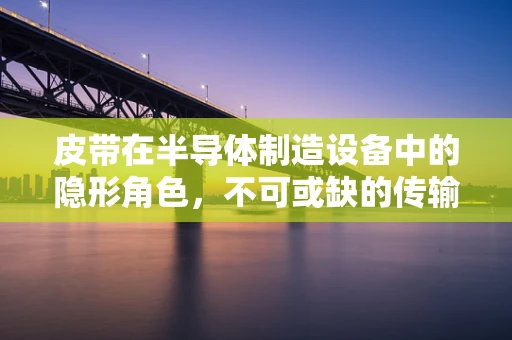 皮带在半导体制造设备中的隐形角色，不可或缺的传输纽带？