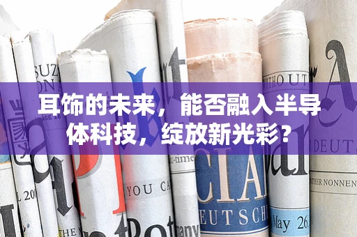 耳饰的未来，能否融入半导体科技，绽放新光彩？