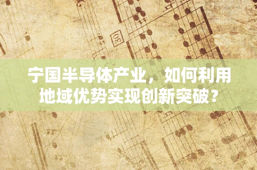 宁国半导体产业，如何利用地域优势实现创新突破？