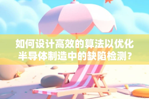 如何设计高效的算法以优化半导体制造中的缺陷检测？