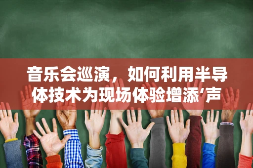 音乐会巡演，如何利用半导体技术为现场体验增添‘声’动魅力？